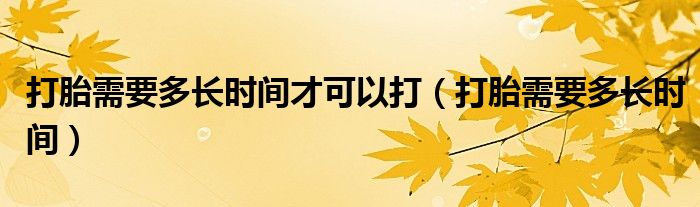 打胎需要多長時(shí)間才可以打（打胎需要多長時(shí)間）