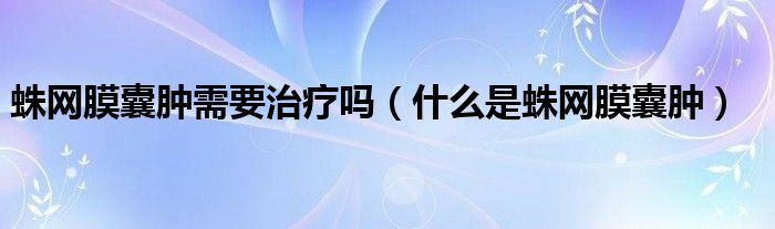 蛛網(wǎng)膜囊腫需要治療嗎（什么是蛛網(wǎng)膜囊腫）