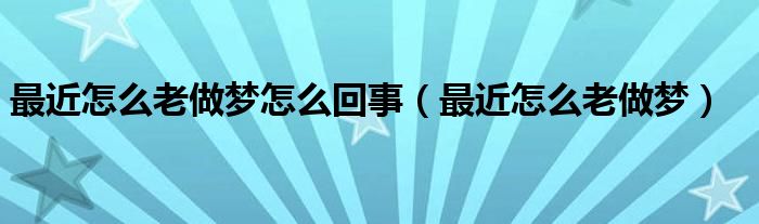 最近怎么老做夢(mèng)怎么回事（最近怎么老做夢(mèng)）