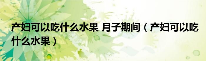 產(chǎn)婦可以吃什么水果 月子期間（產(chǎn)婦可以吃什么水果）