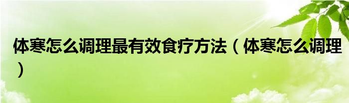 體寒怎么調(diào)理最有效食療方法（體寒怎么調(diào)理）