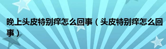 晚上頭皮特別癢怎么回事（頭皮特別癢怎么回事）