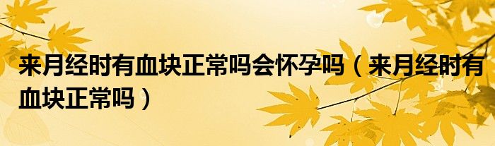 來月經(jīng)時(shí)有血塊正常嗎會(huì)懷孕嗎（來月經(jīng)時(shí)有血塊正常嗎）