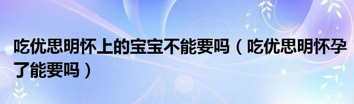 吃優(yōu)思明懷上的寶寶不能要嗎（吃優(yōu)思明懷孕了能要嗎）