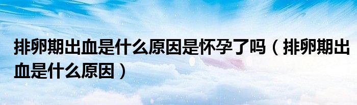 排卵期出血是什么原因是懷孕了嗎（排卵期出血是什么原因）