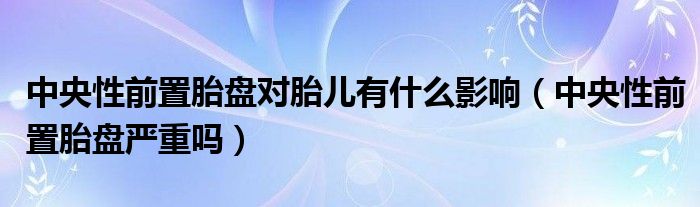 中央性前置胎盤(pán)對(duì)胎兒有什么影響（中央性前置胎盤(pán)嚴(yán)重嗎）