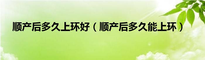 順產(chǎn)后多久上環(huán)好（順產(chǎn)后多久能上環(huán)）