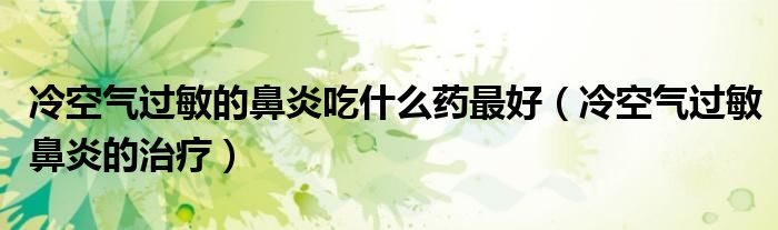 冷空氣過(guò)敏的鼻炎吃什么藥最好（冷空氣過(guò)敏鼻炎的治療）