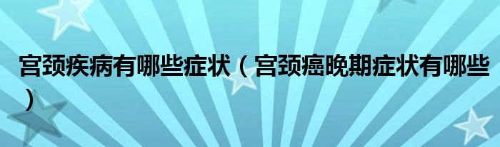 宮頸疾病有哪些癥狀（宮頸癌晚期癥狀有哪些）