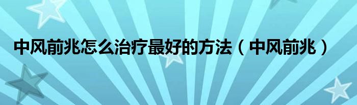 中風(fēng)前兆怎么治療最好的方法（中風(fēng)前兆）