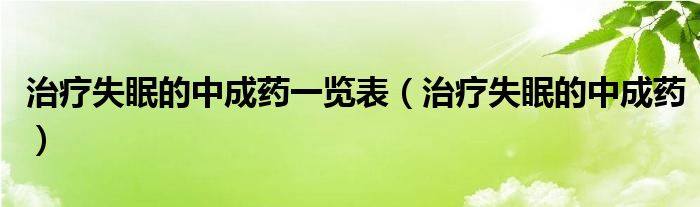 治療失眠的中成藥一覽表（治療失眠的中成藥）