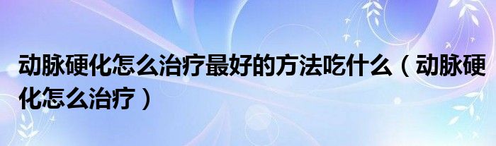 動脈硬化怎么治療最好的方法吃什么（動脈硬化怎么治療）