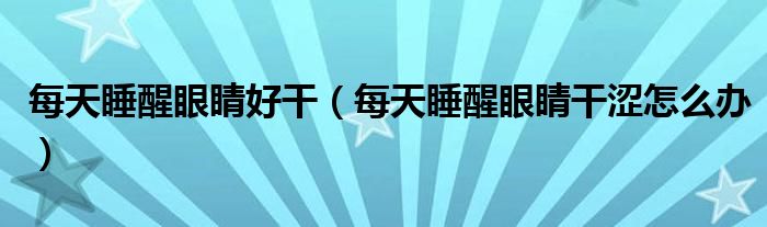 每天睡醒眼睛好干（每天睡醒眼睛干澀怎么辦）