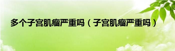 多個子宮肌瘤嚴(yán)重嗎（子宮肌瘤嚴(yán)重嗎）