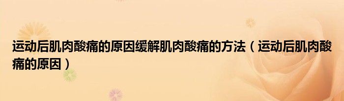 運動后肌肉酸痛的原因緩解肌肉酸痛的方法（運動后肌肉酸痛的原因）