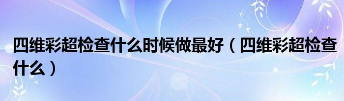 四維彩超檢查什么時候做最好（四維彩超檢查什么）