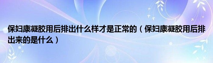 保婦康凝膠用后排出什么樣才是正常的（保婦康凝膠用后排出來的是什么）