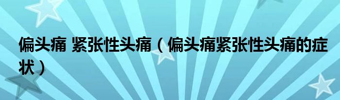 偏頭痛 緊張性頭痛（偏頭痛緊張性頭痛的癥狀）