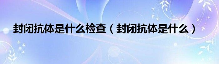 封閉抗體是什么檢查（封閉抗體是什么）