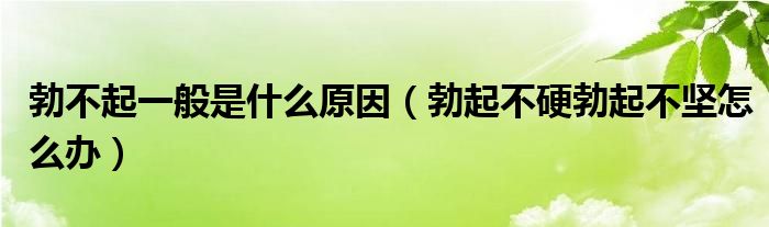 勃不起一般是什么原因（勃起不硬勃起不堅怎么辦）