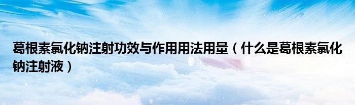 葛根素氯化鈉注射功效與作用用法用量（什么是葛根素氯化鈉注射液）