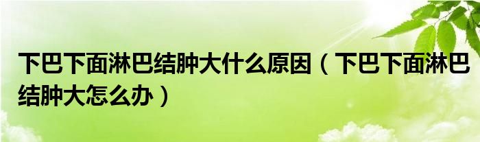 下巴下面淋巴結腫大什么原因（下巴下面淋巴結腫大怎么辦）