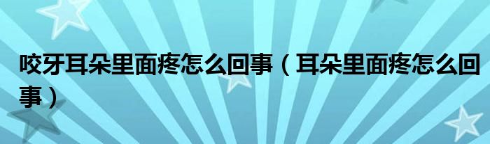 咬牙耳朵里面疼怎么回事（耳朵里面疼怎么回事）