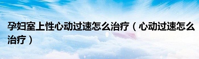 孕婦室上性心動過速怎么治療（心動過速怎么治療）