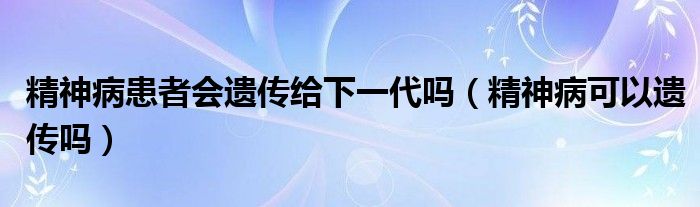 精神病患者會(huì)遺傳給下一代嗎（精神病可以遺傳嗎）