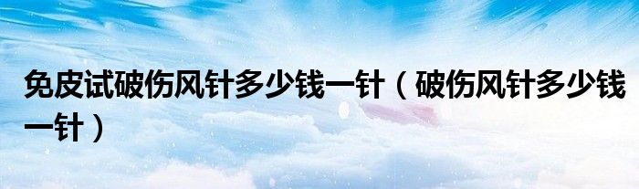 免皮試破傷風(fēng)針多少錢一針（破傷風(fēng)針多少錢一針）