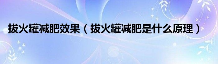 拔火罐減肥效果（拔火罐減肥是什么原理）