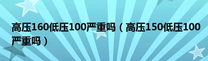 高壓160低壓100嚴重嗎（高壓150低壓100嚴重嗎）