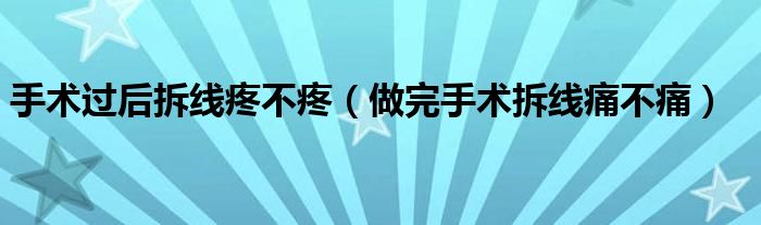 手術(shù)過后拆線疼不疼（做完手術(shù)拆線痛不痛）