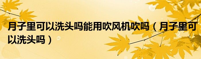 月子里可以洗頭嗎能用吹風(fēng)機(jī)吹嗎（月子里可以洗頭嗎）