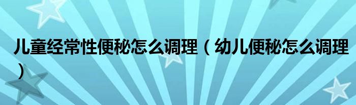 兒童經(jīng)常性便秘怎么調(diào)理（幼兒便秘怎么調(diào)理）