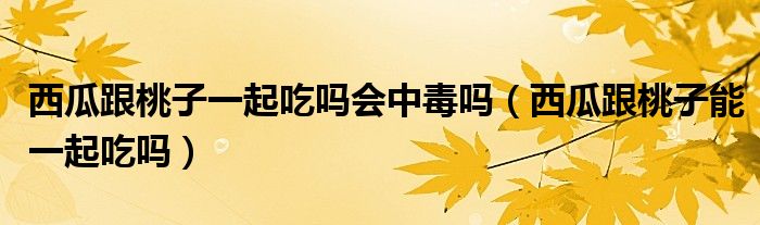 西瓜跟桃子一起吃嗎會中毒嗎（西瓜跟桃子能一起吃嗎）