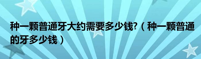 種一顆普通牙大約需要多少錢?（種一顆普通的牙多少錢）