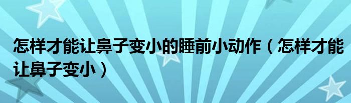 怎樣才能讓鼻子變小的睡前小動作（怎樣才能讓鼻子變小）