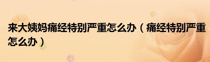 來大姨媽痛經(jīng)特別嚴重怎么辦（痛經(jīng)特別嚴重怎么辦）