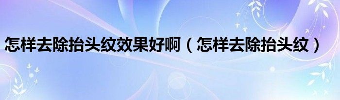 怎樣去除抬頭紋效果好?。ㄔ鯓尤コь^紋）