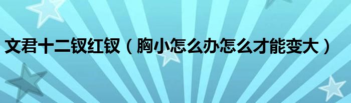 文君十二釵紅釵（胸小怎么辦怎么才能變大）