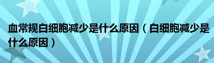 血常規(guī)白細(xì)胞減少是什么原因（白細(xì)胞減少是什么原因）