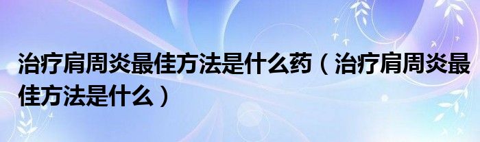 治療肩周炎最佳方法是什么藥（治療肩周炎最佳方法是什么）