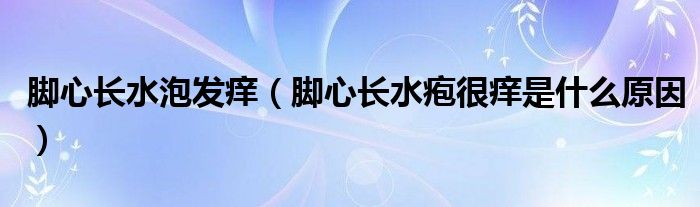 腳心長(zhǎng)水泡發(fā)癢（腳心長(zhǎng)水皰很癢是什么原因）