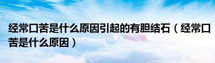 經(jīng)常口苦是什么原因引起的有膽結(jié)石（經(jīng)?？诳嗍鞘裁丛颍? /></span>
		<span id=