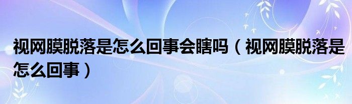 視網膜脫落是怎么回事會瞎嗎（視網膜脫落是怎么回事）