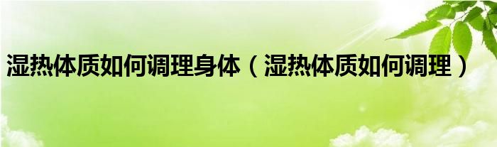 濕熱體質如何調理身體（濕熱體質如何調理）