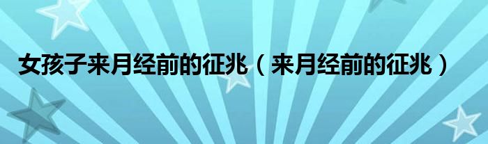 女孩子來(lái)月經(jīng)前的征兆（來(lái)月經(jīng)前的征兆）