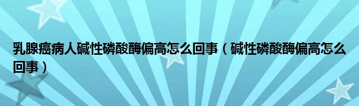 乳腺癌病人堿性磷酸酶偏高怎么回事（堿性磷酸酶偏高怎么回事）