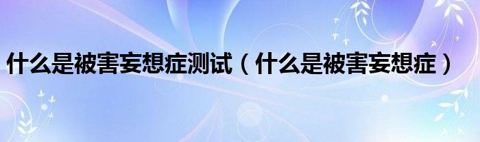 什么是被害妄想癥測試（什么是被害妄想癥）